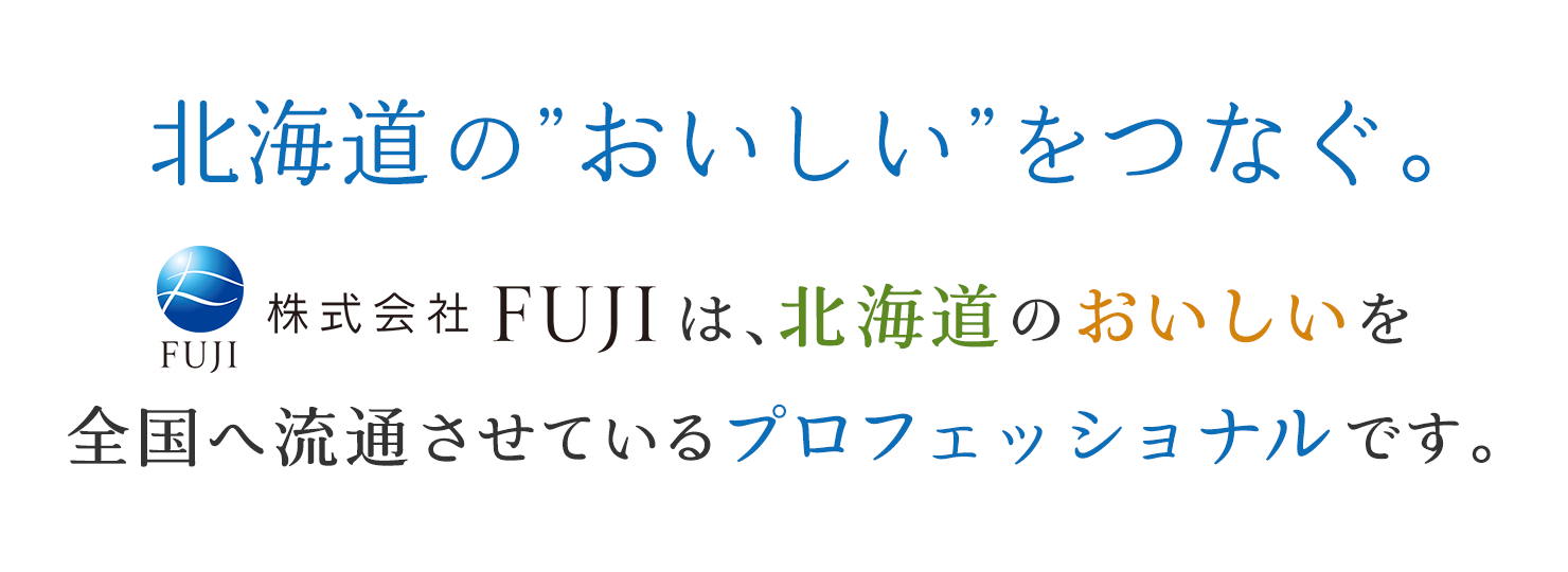 北海道のおいしいをつなぐ。株式会社FUJIは、北海道のおいしいを全国へ流通させているプロ集団です。